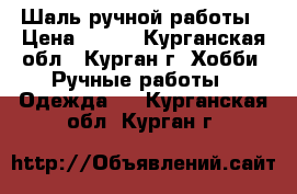 Шаль ручной работы › Цена ­ 450 - Курганская обл., Курган г. Хобби. Ручные работы » Одежда   . Курганская обл.,Курган г.